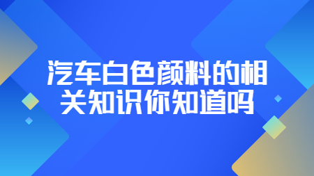 哲力涂料：汽車白色顏料的相關(guān)知識(shí)你知道嗎？