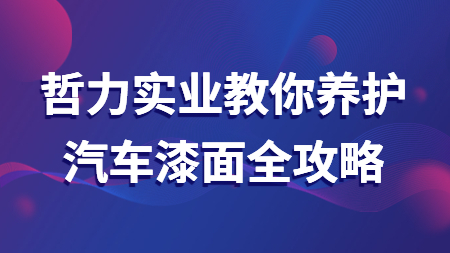 哲力實業(yè)教你養(yǎng)護(hù)汽車漆面全攻略！