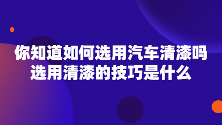 你知道如何選用汽車清漆嗎？選用清漆的技巧是什么？