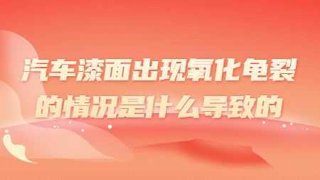 汽車漆面出現氧化龜裂的情況是什么導致的？