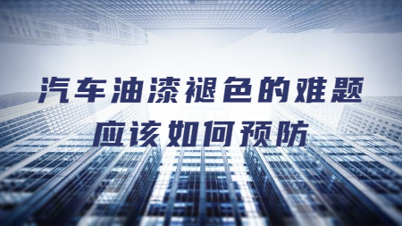 汽車油漆褪色的難題應(yīng)該如何預(yù)防？