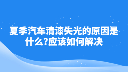 夏季汽車清漆失光的原因是什么？應該如何解決！