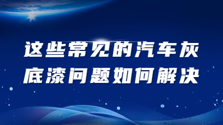 這些常見(jiàn)的汽車(chē)灰底漆問(wèn)題如何解決？