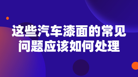 這些汽車漆面的常見問題應該如何處理？