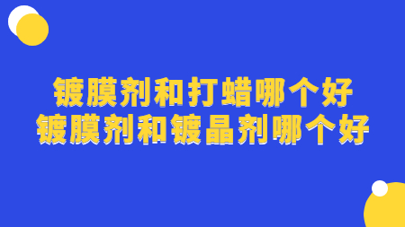鍍膜劑和打蠟?zāi)膫€(gè)好 鍍膜劑和鍍晶劑哪個(gè)好？